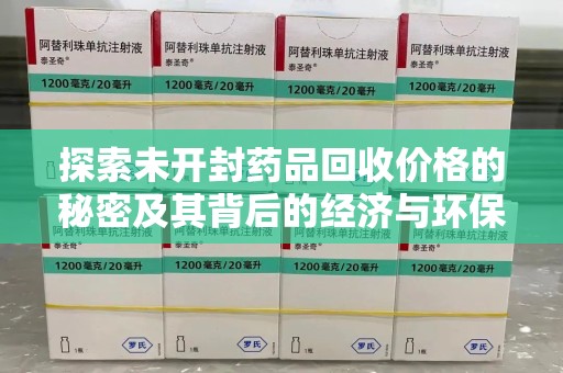 邢台探索未开封药品回收价格的秘密及其背后的经济与环保价值
