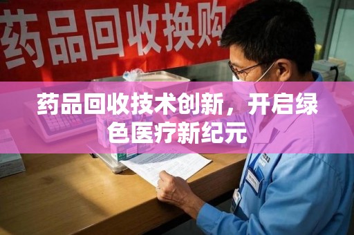 邢台药品回收技术创新，开启绿色医疗新纪元