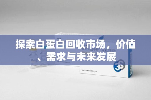 邢台探索白蛋白回收市场，价值、需求与未来发展