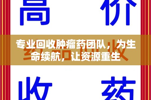 邢台专业回收肿瘤药团队，为生命续航，让资源重生
