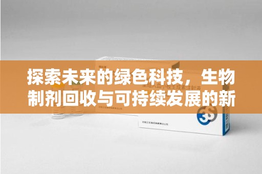邢台探索未来的绿色科技，生物制剂回收与可持续发展的新路径