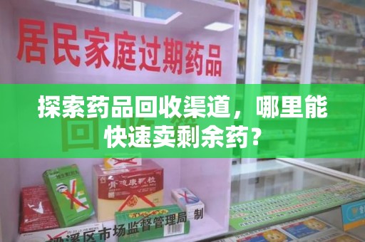 邢台探索药品回收渠道，哪里能快速卖剩余药？