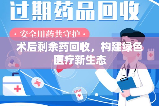 邢台术后剩余药回收，构建绿色医疗新生态