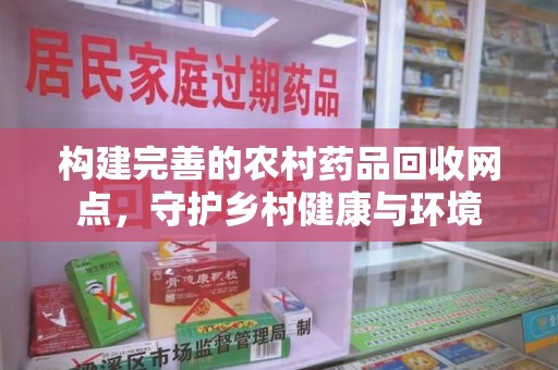 邢台构建完善的农村药品回收网点，守护乡村健康与环境