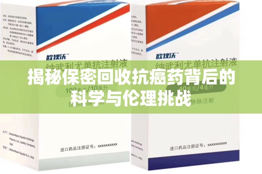 邢台揭秘保密回收抗癌药背后的科学与伦理挑战
