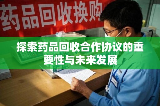 邢台探索药品回收合作协议的重要性与未来发展