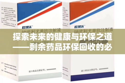 邢台探索未来的健康与环保之道——剩余药品环保回收的必要性与实践