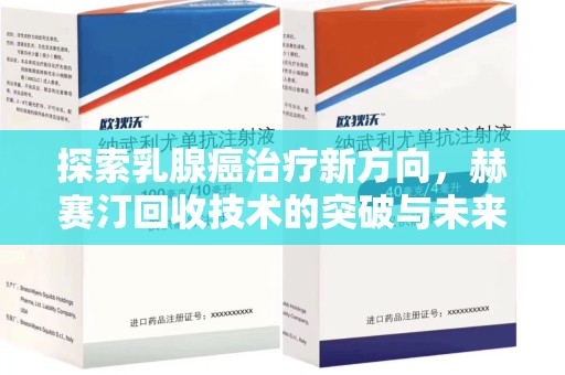 邢台探索乳腺癌治疗新方向，赫赛汀回收技术的突破与未来