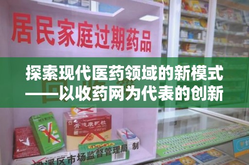 邢台探索现代医药领域的新模式——以收药网为代表的创新平台