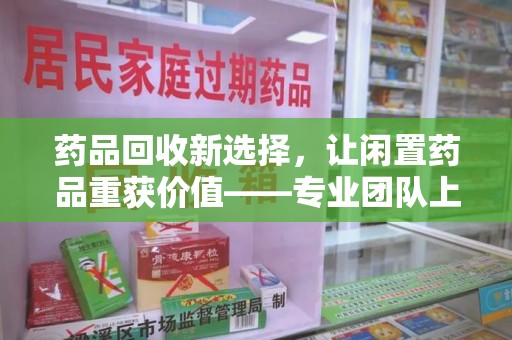 邢台药品回收新选择，让闲置药品重获价值——专业团队上门收药服务