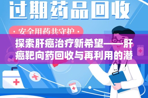 邢台探索肝癌治疗新希望——肝癌靶向药回收与再利用的潜力
