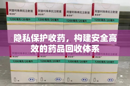 邢台隐私保护收药，构建安全高效的药品回收体系