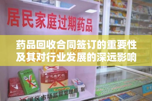 邢台药品回收合同签订的重要性及其对行业发展的深远影响