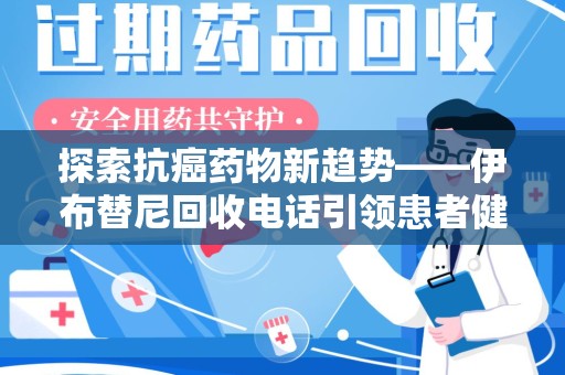 邢台探索抗癌药物新趋势——伊布替尼回收电话引领患者健康管理新篇章