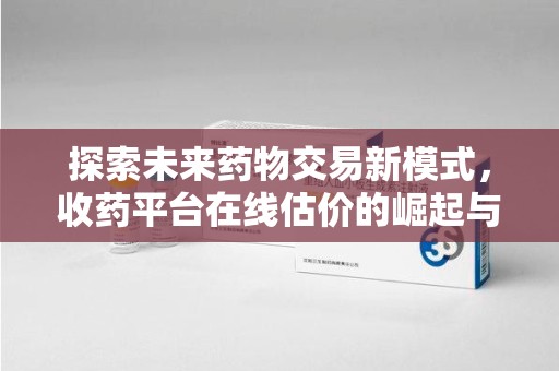 邢台探索未来药物交易新模式，收药平台在线估价的崛起与影响