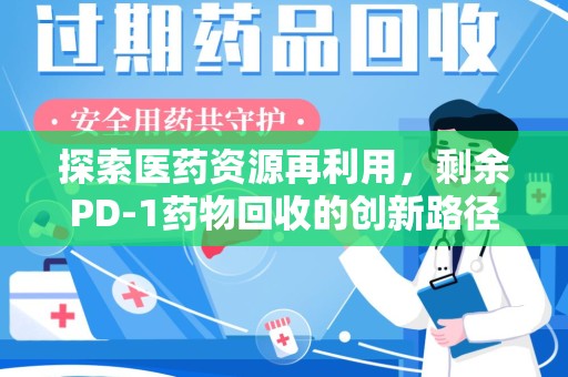 邢台探索医药资源再利用，剩余PD-1药物回收的创新路径与社会价值