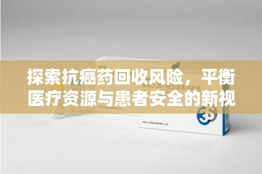 邢台探索抗癌药回收风险，平衡医疗资源与患者安全的新视角