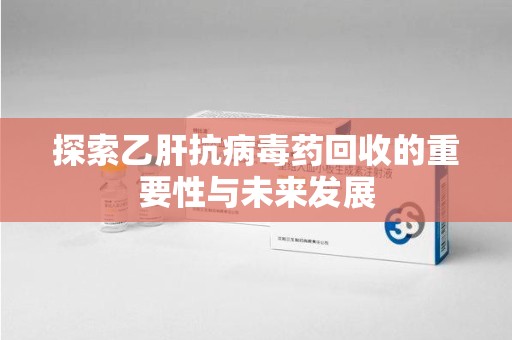 邢台探索乙肝抗病毒药回收的重要性与未来发展