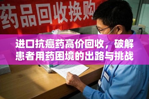 邢台进口抗癌药高价回收，破解患者用药困境的出路与挑战