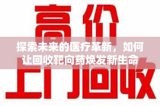 邢台探索未来的医疗革新，如何让回收靶向药焕发新生命