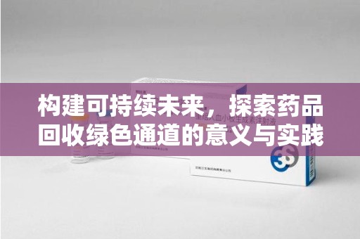 邢台构建可持续未来，探索药品回收绿色通道的意义与实践
