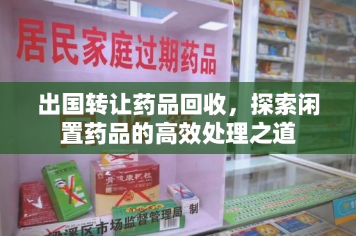 邢台出国转让药品回收，探索闲置药品的高效处理之道