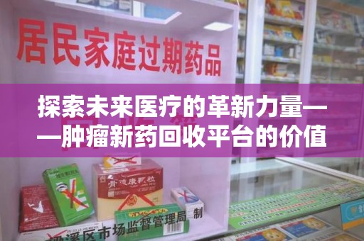 邢台探索未来医疗的革新力量——肿瘤新药回收平台的价值与前景
