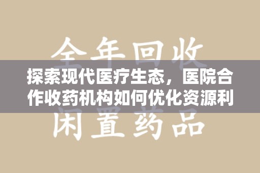 邢台探索现代医疗生态，医院合作收药机构如何优化资源利用