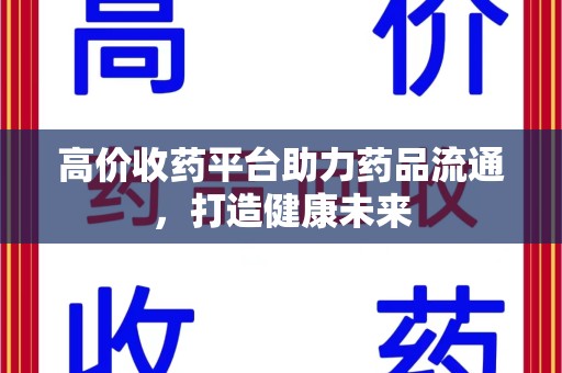 邢台高价收药平台助力药品流通，打造健康未来