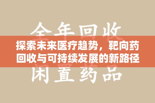邢台探索未来医疗趋势，靶向药回收与可持续发展的新路径
