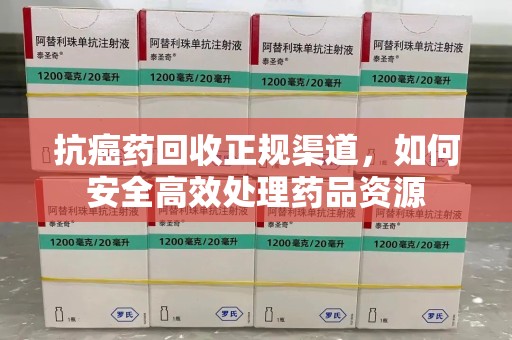邢台抗癌药回收正规渠道，如何安全高效处理药品资源