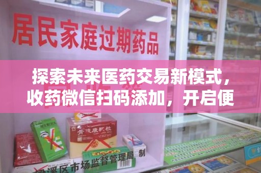 邢台探索未来医药交易新模式，收药微信扫码添加，开启便捷新体验