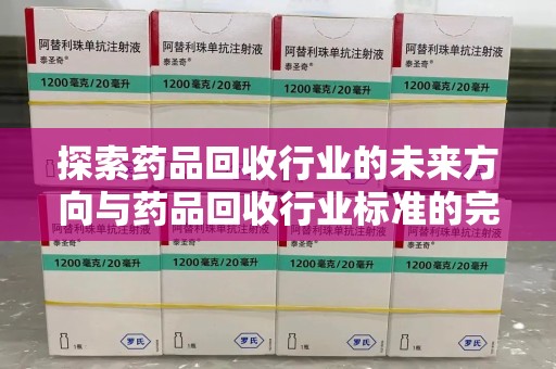 邢台探索药品回收行业的未来方向与药品回收行业标准的完善