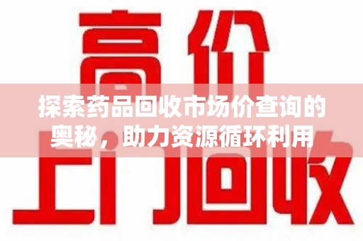 邢台探索药品回收市场价查询的奥秘，助力资源循环利用