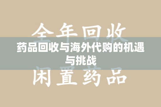 邢台药品回收与海外代购的机遇与挑战