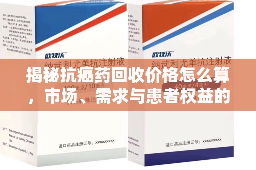 邢台揭秘抗癌药回收价格怎么算，市场、需求与患者权益的平衡之道