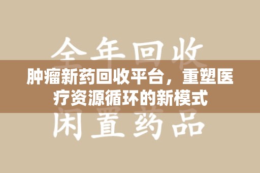 邢台肿瘤新药回收平台，重塑医疗资源循环的新模式