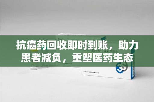 邢台抗癌药回收即时到账，助力患者减负，重塑医药生态