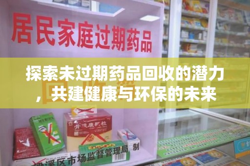 邢台探索未过期药品回收的潜力，共建健康与环保的未来