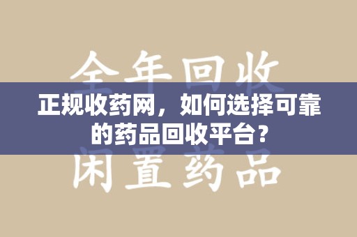 邢台正规收药网，如何选择可靠的药品回收平台？