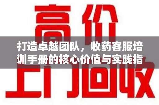 邢台打造卓越团队，收药客服培训手册的核心价值与实践指南