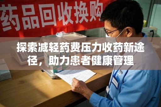 邢台探索减轻药费压力收药新途径，助力患者健康管理