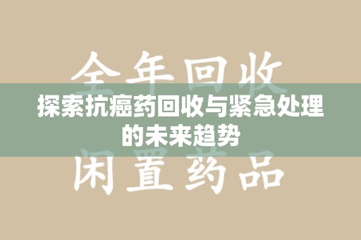 邢台探索抗癌药回收与紧急处理的未来趋势