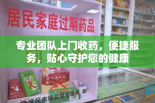 邢台专业团队上门收药，便捷服务，贴心守护您的健康
