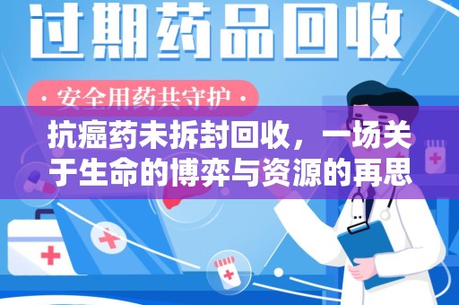 邢台抗癌药未拆封回收，一场关于生命的博弈与资源的再思考