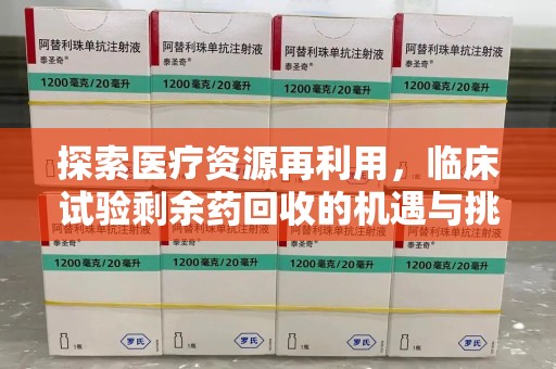 邢台探索医疗资源再利用，临床试验剩余药回收的机遇与挑战