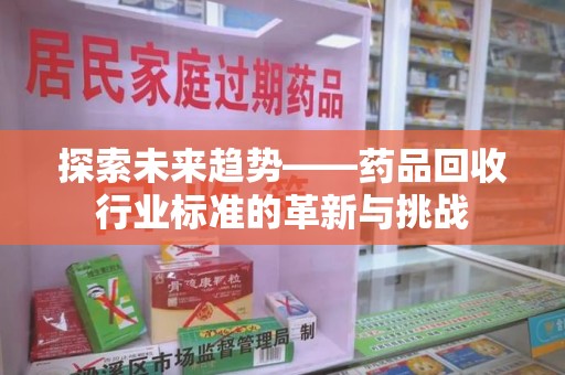 邢台探索未来趋势——药品回收行业标准的革新与挑战