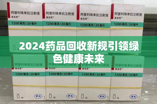 邢台2024药品回收新规引领绿色健康未来