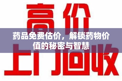 邢台药品免费估价，解锁药物价值的秘密与智慧