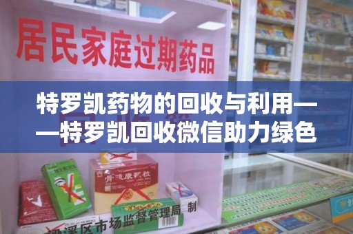 邢台特罗凯药物的回收与利用——特罗凯回收微信助力绿色医疗新风尚